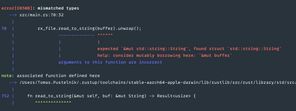 Exapmple of error messaged shown by rust compiler. Including
precise code location when the error happened. Error message: arguments to this function are incorrect. expected `&mut std::string::String`, found struct `std::string::String`, help: consider mutably borrowing here: `&mut buffer`